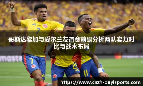 哥斯达黎加与爱尔兰友谊赛前瞻分析两队实力对比与战术布局